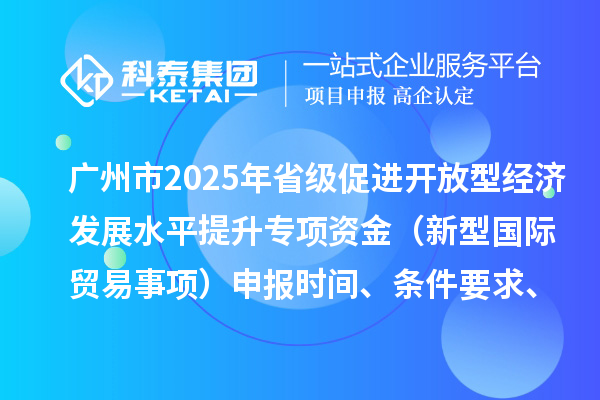 廣州市2025年省級(jí)促進(jìn)開放型經(jīng)濟(jì)發(fā)展水平提升專項(xiàng)資金（新型國際貿(mào)易事項(xiàng)）申報(bào)時(shí)間、條件要求、扶持獎(jiǎng)勵(lì)