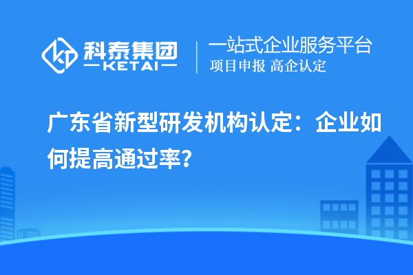 廣東省新型研發機構認定：企業如何提高通過率？