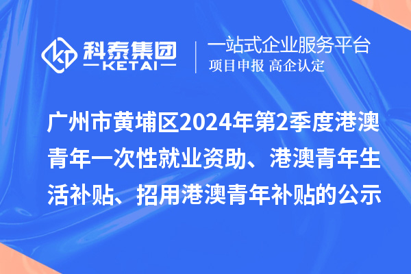廣州市黃埔區(qū)2024年第2季度港澳青年一次性就業(yè)資助、港澳青年生活補(bǔ)貼、招用港澳青年補(bǔ)貼的公示