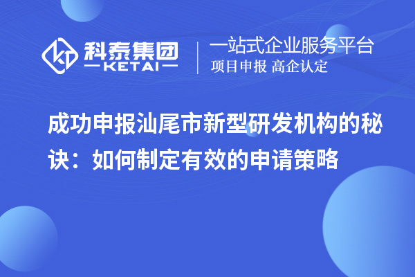成功申報汕尾市新型研發機構的秘訣：如何制定有效的申請策略