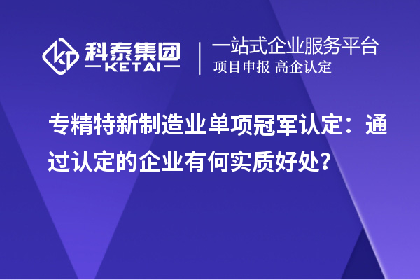 專精特新制造業單項冠軍認定：通過認定的企業有何實質好處？