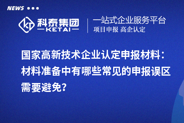 國家高新技術企業認定申報材料：材料準備中有哪些常見的申報誤區需要避免？