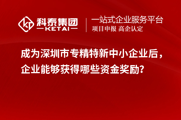 成為深圳市專精特新中小企業(yè)后，企業(yè)能夠獲得哪些資金獎勵？