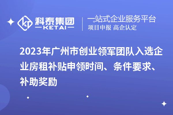 2023年廣州市創業領軍團隊入選企業房租補貼申領時間、條件要求、補助獎勵