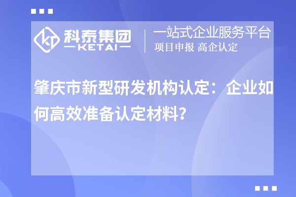 肇慶市新型研發機構認定：企業如何高效準備認定材料？