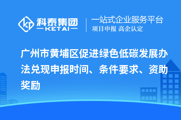 廣州市黃埔區促進綠色低碳發展辦法兌現申報時間、條件要求、資助獎勵