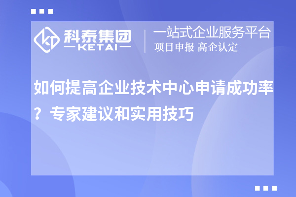 如何提高企業(yè)技術(shù)中心申請(qǐng)成功率？專家建議和實(shí)用技巧