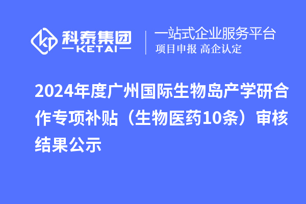 2024年度廣州國際生物島產學研合作專項補貼（生物醫藥10條）審核結果公示