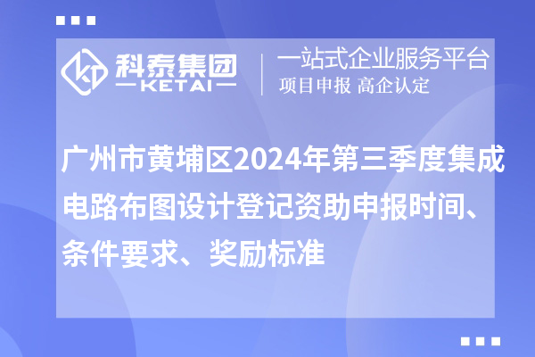 廣州市黃埔區2024年第三季度集成電路布圖設計登記資助申報時間、條件要求、獎勵標準