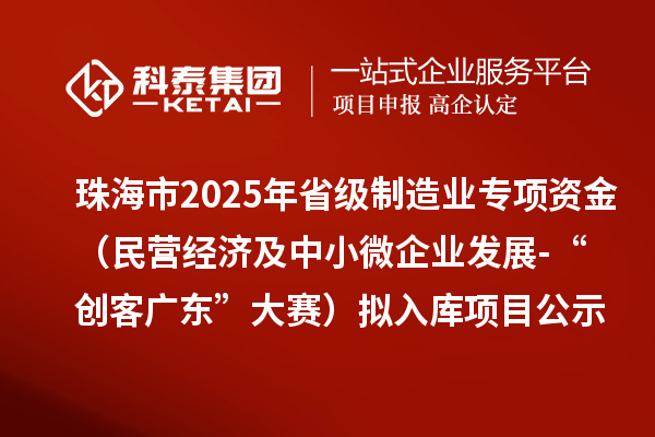 珠海市2025年省級制造業當家重點任務保障專項資金（民營經濟及中小微企業發展-“創客廣東”大賽）擬入庫項目的公示