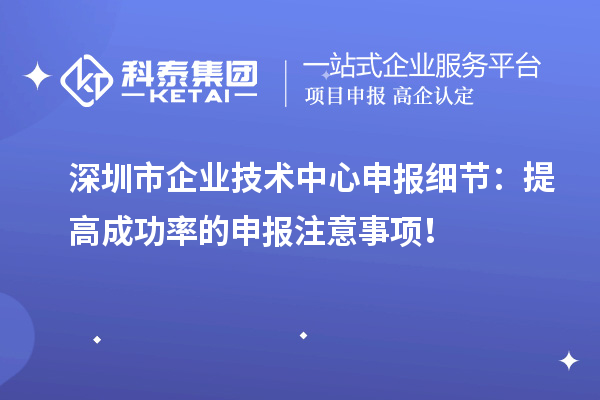 深圳市企業技術中心申報細節：提高成功率的申報注意事項！