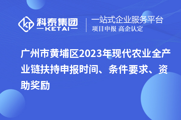 廣州市黃埔區2023年現代農業全產業鏈扶持申報時間、條件要求、資助獎勵