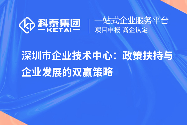 深圳市企業技術中心：政策扶持與企業發展的雙贏策略
