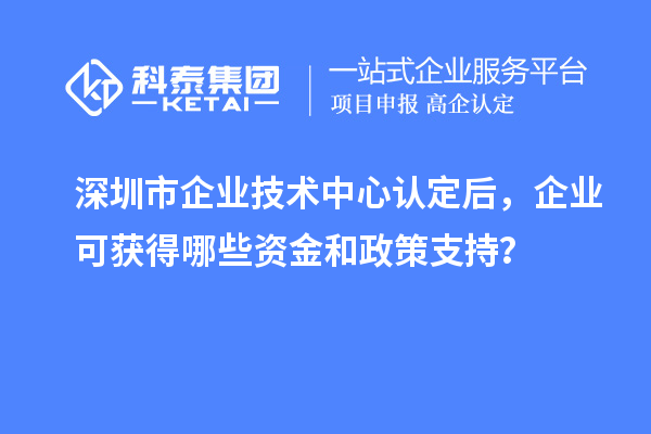 深圳市企業(yè)技術(shù)中心認(rèn)定后，企業(yè)可獲得哪些資金和政策支持？