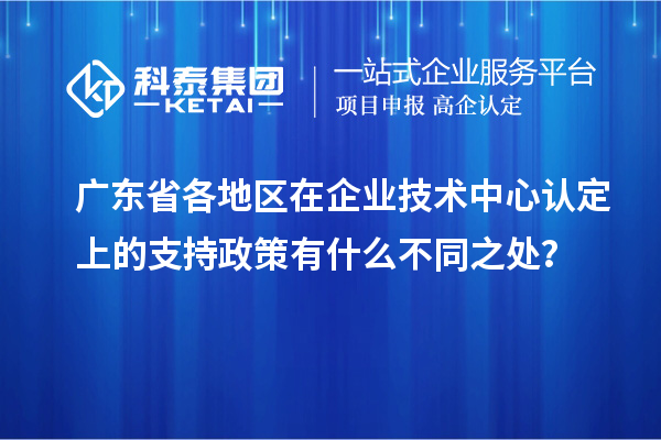 廣東省各地區(qū)在企業(yè)技術中心認定上的支持政策有什么不同之處？