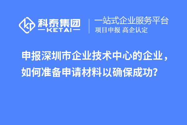 申報深圳市企業(yè)技術中心的企業(yè)，如何準備申請材料以確保成功？