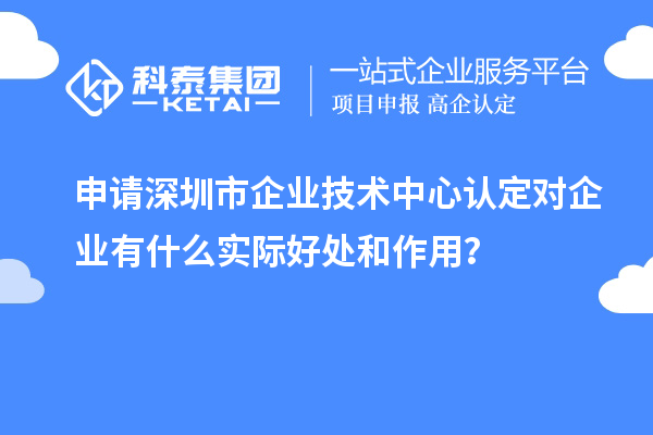 申請深圳市企業(yè)技術中心認定對企業(yè)有什么實際好處和作用？