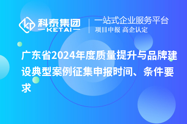 廣東省2024年度質量提升與品牌建設典型案例征集申報時間、條件要求