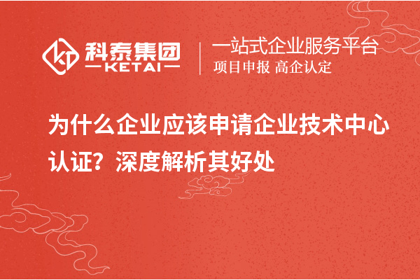 為什么企業(yè)應該申請企業(yè)技術中心認證？深度解析其好處