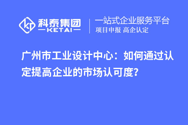 廣州市工業設計中心：如何通過認定提高企業的市場認可度？