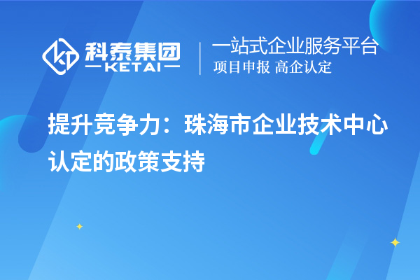 提升競爭力：珠海市企業(yè)技術中心認定的政策支持