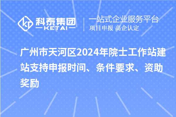 廣州市天河區2024年院士工作站建站支持申報時間、條件要求、資助獎勵