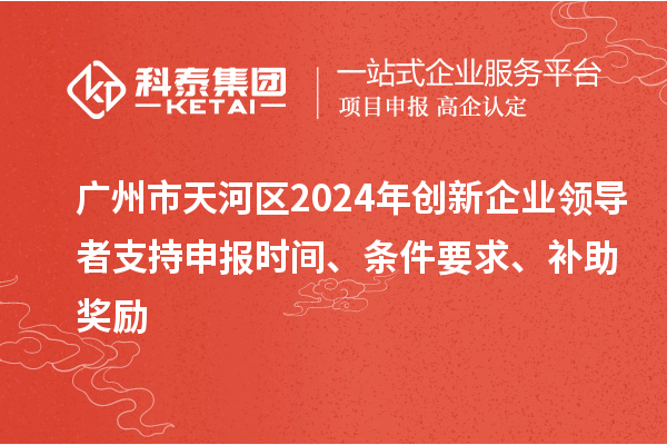 廣州市天河區(qū)2024年創(chuàng)新企業(yè)領(lǐng)導(dǎo)者支持申報時間、條件要求、補(bǔ)助獎勵