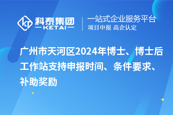 廣州市天河區(qū)2024年博士、博士后工作站支持申報(bào)時(shí)間、條件要求、補(bǔ)助獎(jiǎng)勵(lì)