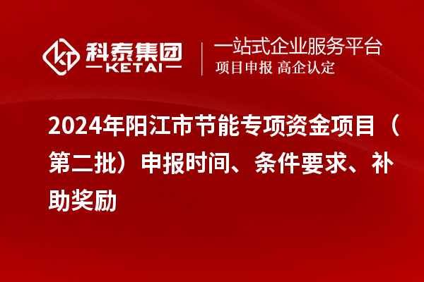 2024年陽江市節能專項資金項目（第二批）申報時間、條件要求、補助獎勵