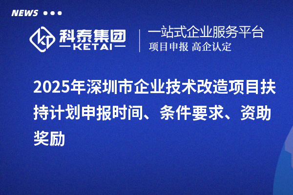 2025年深圳市企業技術改造項目扶持計劃申報時間、條件要求、資助獎勵