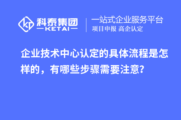 企業(yè)技術(shù)中心認(rèn)定的具體流程是怎樣的，有哪些步驟需要注意？