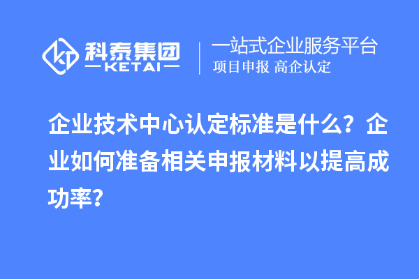 企業(yè)技術(shù)中心認(rèn)定標(biāo)準(zhǔn)是什么？企業(yè)如何準(zhǔn)備相關(guān)申報(bào)材料以提高成功率？