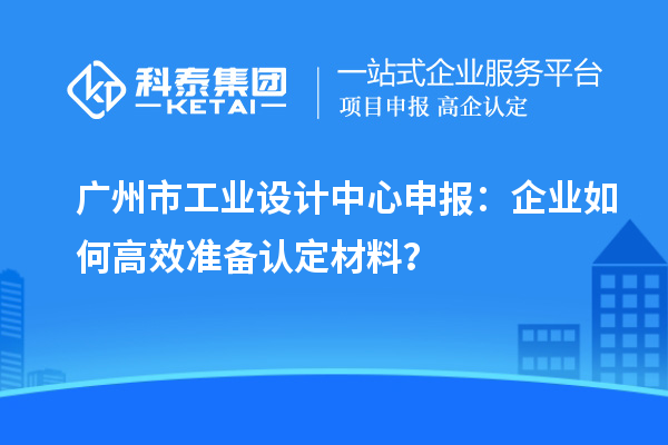 廣州市工業設計中心申報：企業如何高效準備認定材料？