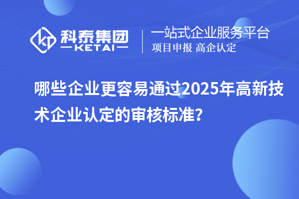 哪些企業更容易通過2025年<a href=http://m.duckwijs.com target=_blank class=infotextkey>高新技術企業認定</a>的審核標準？