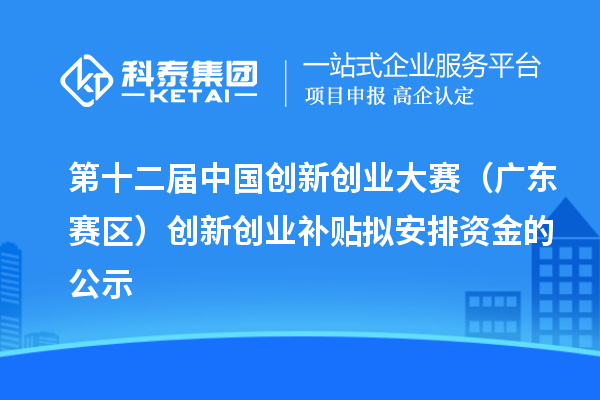 第十二屆中國創新創業大賽(廣東賽區)創新創業補貼擬安排資金的公示