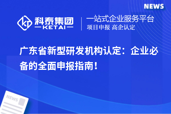  廣東省新型研發機構認定：企業必備的全面申報指南！