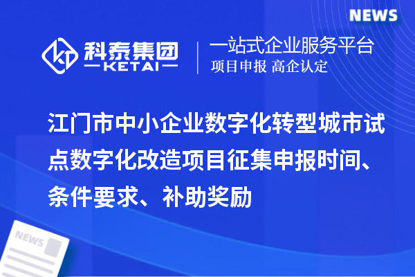 江門市中小企業數字化轉型城市試點數字化改造項目征集申報時間、條件要求、補助獎勵