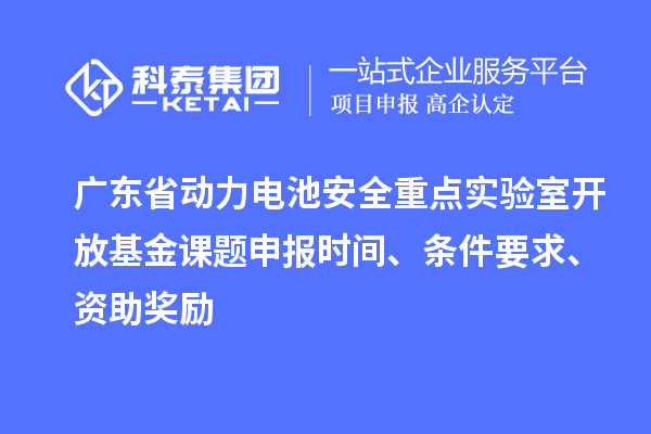 廣東省動力電池安全重點實驗室開放基金課題申報時間、條件要求、資助獎勵