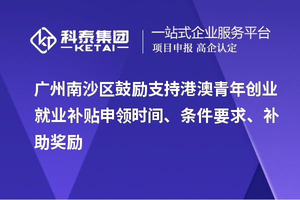 廣州南沙區鼓勵支持港澳青年創業就業補貼申領時間、條件要求、補助獎勵