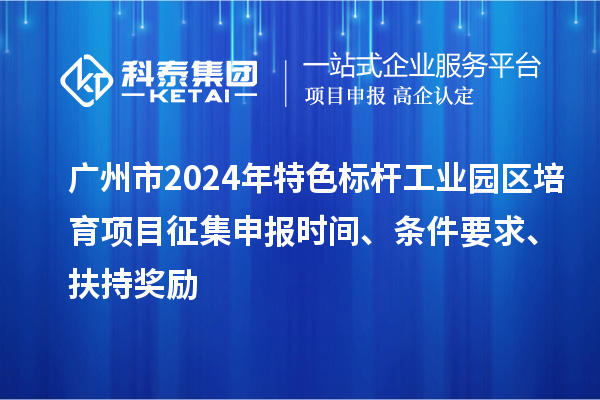 廣州市2024年特色標桿工業園區培育項目征集申報時間、條件要求、扶持獎勵