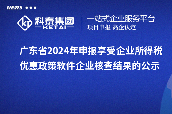 廣東省2024年申報享受企業所得稅優惠政策軟件企業核查結果的公示