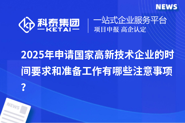 2025年申請國家高新技術企業的時間要求和準備工作有哪些注意事項？