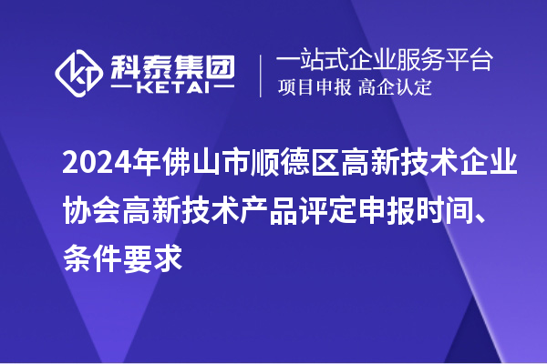 2024年佛山市順德區高新技術企業協會高新技術產品評定申報時間、條件要求