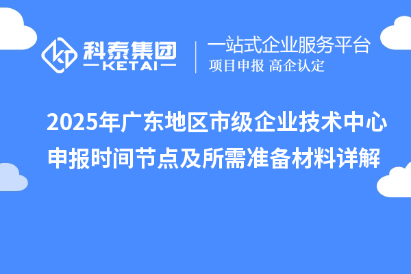 2025年廣東地區(qū)市級企業(yè)技術(shù)中心申報(bào)時(shí)間節(jié)點(diǎn)及所需準(zhǔn)備材料詳解