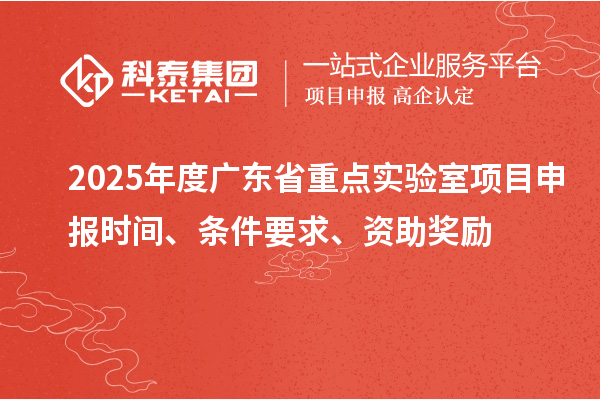 2025年度廣東省重點實驗室<a href=http://m.duckwijs.com/shenbao.html target=_blank class=infotextkey>項目申報</a>時間、條件要求、資助獎勵