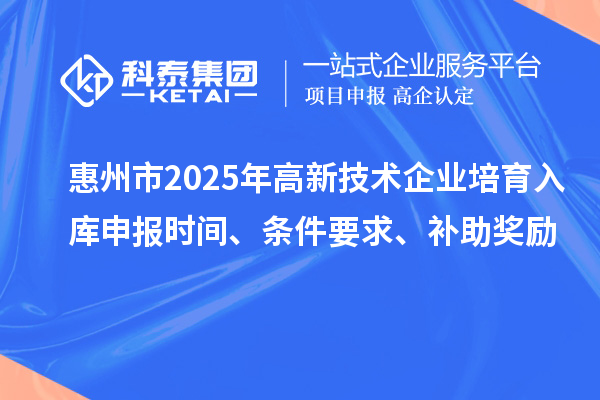 惠州市2025年高新技術企業培育入庫申報時間、條件要求、補助獎勵