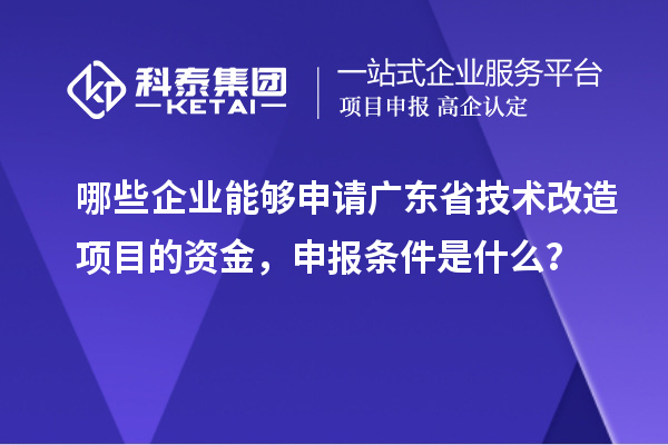 哪些企業能夠申請廣東省技術改造項目的資金，申報條件是什么？