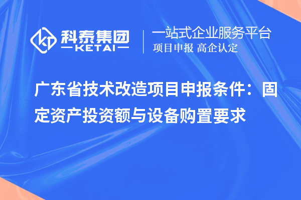 廣東省技術(shù)改造<a href=http://m.duckwijs.com/shenbao.html target=_blank class=infotextkey>項目申報</a>條件：固定資產(chǎn)投資額與設(shè)備購置要求