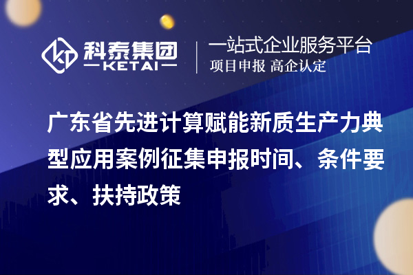 廣東省先進計算賦能新質生產力典型應用案例征集申報時間、條件要求、扶持政策