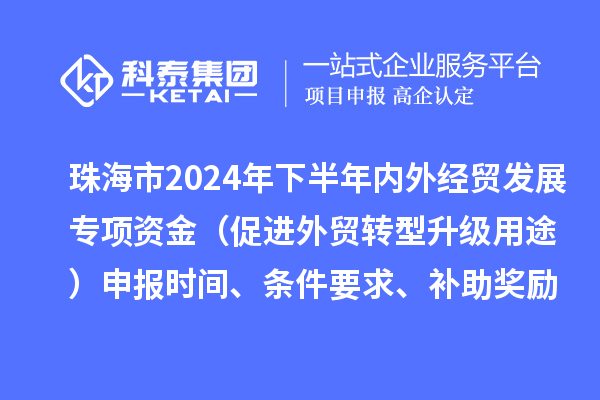 珠海市2024年下半年內(nèi)外經(jīng)貿(mào)發(fā)展專項資金（促進(jìn)外貿(mào)轉(zhuǎn)型升級用途）申報時間、條件要求、補(bǔ)助獎勵